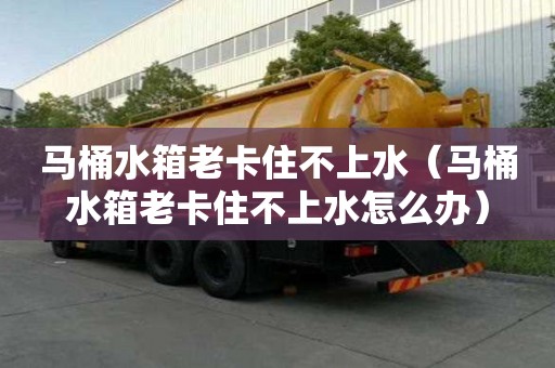 馬桶水箱老卡住不上水（馬桶水箱老卡住不上水怎么辦）