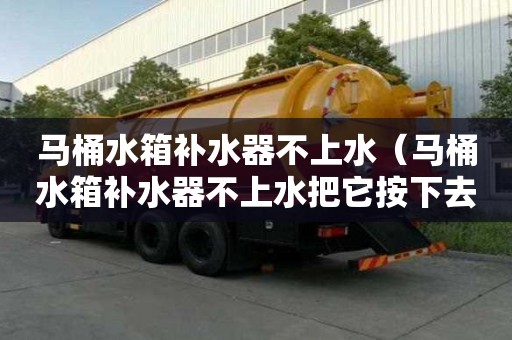 馬桶水箱補(bǔ)水器不上水（馬桶水箱補(bǔ)水器不上水把它按下去但又不會停）