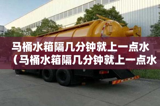 馬桶水箱隔幾分鐘就上一點(diǎn)水（馬桶水箱隔幾分鐘就上一點(diǎn)水正常嗎）