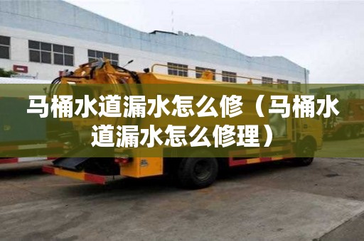 馬桶水道漏水怎么修（馬桶水道漏水怎么修理）
