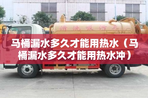 馬桶漏水多久才能用熱水（馬桶漏水多久才能用熱水沖）