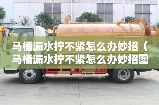 馬桶漏水擰不緊怎么辦妙招（馬桶漏水擰不緊怎么辦妙招圖解）