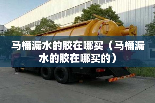 馬桶漏水的膠在哪買（馬桶漏水的膠在哪買的）