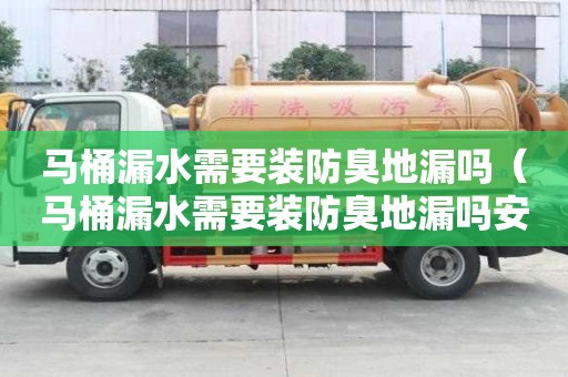 馬桶漏水需要裝防臭地漏嗎（馬桶漏水需要裝防臭地漏嗎安全嗎）