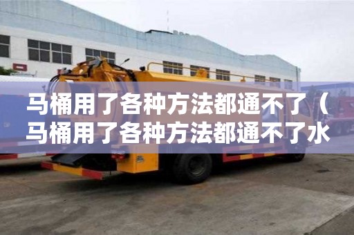 馬桶用了各種方法都通不了（馬桶用了各種方法都通不了水）