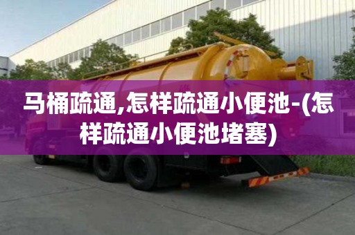 馬桶疏通,怎樣疏通小便池-(怎樣疏通小便池堵塞)