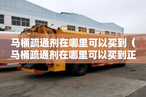 馬桶疏通劑在哪里可以買到（馬桶疏通劑在哪里可以買到正品）
