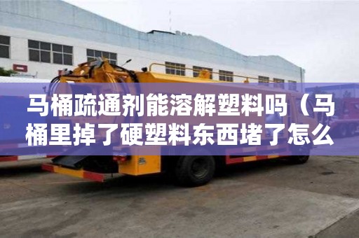 馬桶疏通劑能溶解塑料嗎（馬桶里掉了硬塑料東西堵了怎么辦）