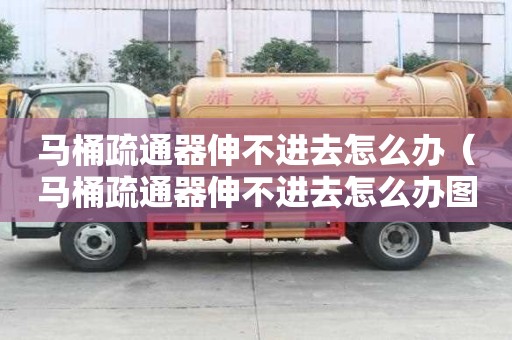 馬桶疏通器伸不進去怎么辦（馬桶疏通器伸不進去怎么辦圖解）