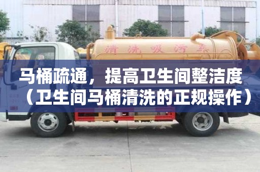 馬桶疏通，提高衛(wèi)生間整潔度（衛(wèi)生間馬桶清洗的正規(guī)操作）