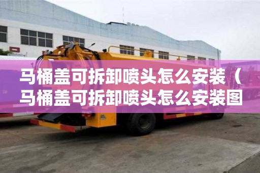 馬桶蓋可拆卸噴頭怎么安裝（馬桶蓋可拆卸噴頭怎么安裝圖解）