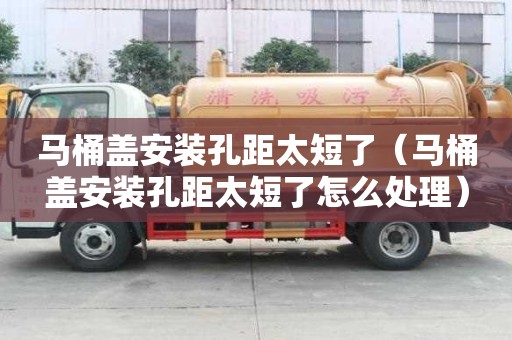 馬桶蓋安裝孔距太短了（馬桶蓋安裝孔距太短了怎么處理）
