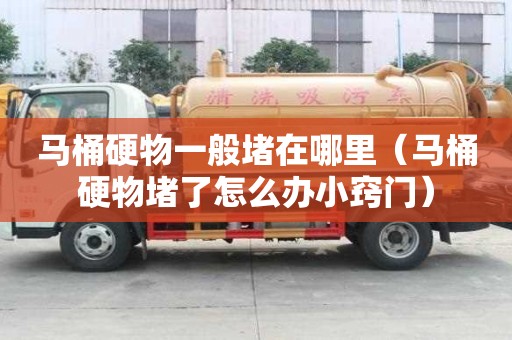 馬桶硬物一般堵在哪里（馬桶硬物堵了怎么辦小竅門）