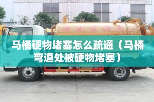 馬桶硬物堵塞怎么疏通（馬桶彎道處被硬物堵塞）