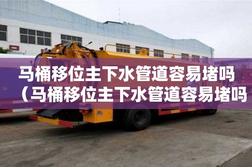 馬桶移位主下水管道容易堵嗎（馬桶移位主下水管道容易堵嗎）