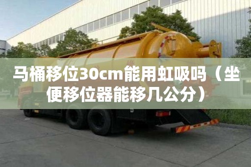 馬桶移位30cm能用虹吸嗎（坐便移位器能移幾公分）