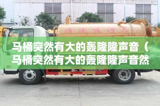 馬桶突然有大的轟隆隆聲音（馬桶突然有大的轟隆隆聲音然后很臭）