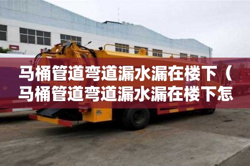 馬桶管道彎道漏水漏在樓下（馬桶管道彎道漏水漏在樓下怎么辦）