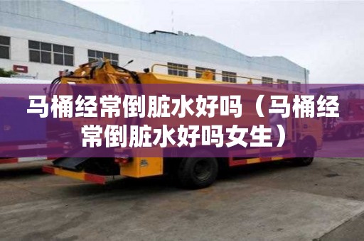 馬桶經(jīng)常倒臟水好嗎（馬桶經(jīng)常倒臟水好嗎女生）