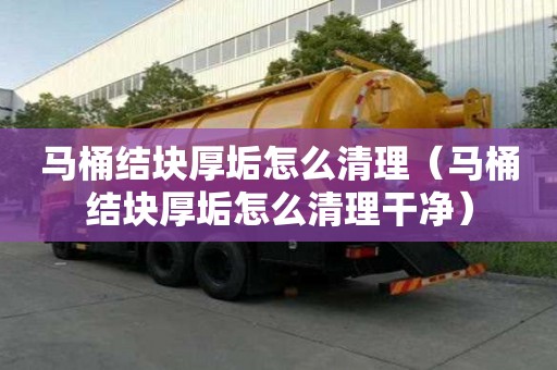 馬桶結塊厚垢怎么清理（馬桶結塊厚垢怎么清理干凈）