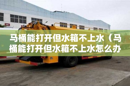 馬桶能打開但水箱不上水（馬桶能打開但水箱不上水怎么辦）