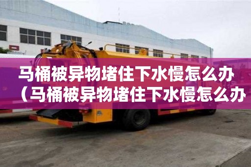 馬桶被異物堵住下水慢怎么辦（馬桶被異物堵住下水慢怎么辦啊）