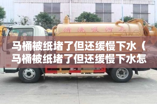 馬桶被紙堵了但還緩慢下水（馬桶被紙堵了但還緩慢下水怎么才能疏通）