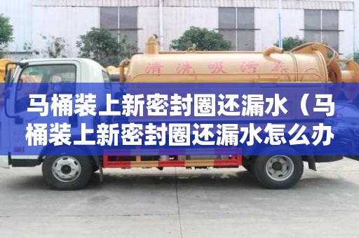 馬桶裝上新密封圈還漏水(馬桶裝上新密封圈還漏水怎么辦) 馬桶裝上新密封圈還漏水(馬桶裝上新密封圈還漏水怎么辦)
