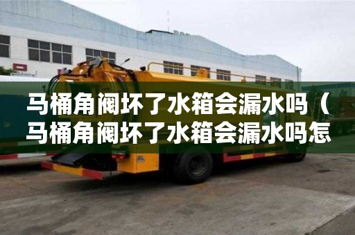 馬桶角閥壞了水箱會漏水嗎（馬桶角閥壞了水箱會漏水嗎怎么修）