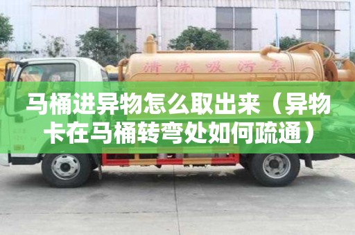 馬桶進(jìn)異物怎么取出來(lái)（異物卡在馬桶轉(zhuǎn)彎處如何疏通）