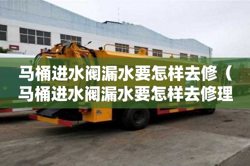 馬桶進水閥漏水要怎樣去修（馬桶進水閥漏水要怎樣去修理）