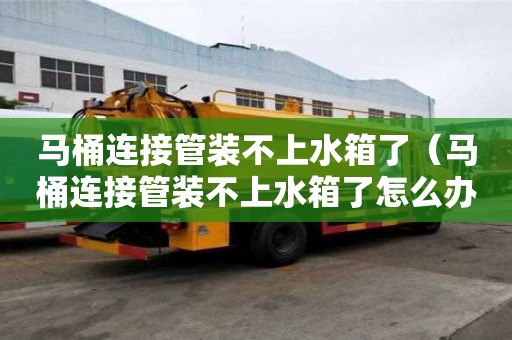 馬桶連接管裝不上水箱了(馬桶連接管裝不上水箱了怎么辦) 馬桶連接管裝不上水箱了(馬桶連接管裝不上水箱了怎么辦)