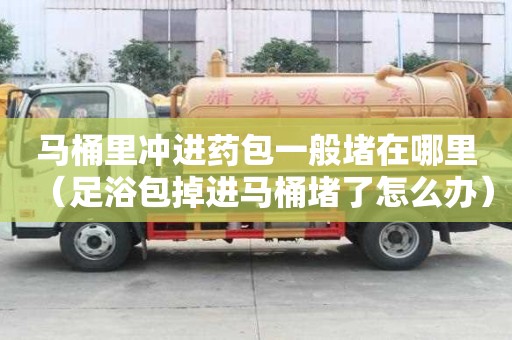 馬桶里沖進藥包一般堵在哪里（足浴包掉進馬桶堵了怎么辦）