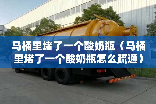 馬桶里堵了一個酸奶瓶（馬桶里堵了一個酸奶瓶怎么疏通）