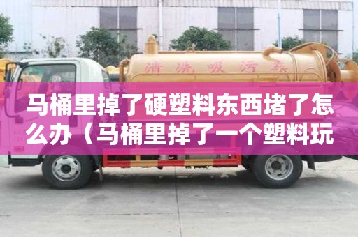 馬桶里掉了硬塑料東西堵了怎么辦（馬桶里掉了一個塑料玩具堵了怎么辦）