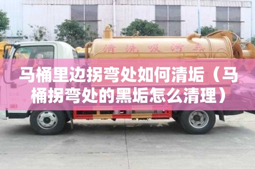 馬桶里邊拐彎處如何清垢（馬桶拐彎處的黑垢怎么清理）