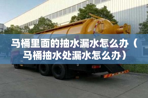 馬桶里面的抽水漏水怎么辦（馬桶抽水處漏水怎么辦）