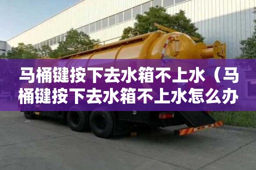 馬桶鍵按下去水箱不上水（馬桶鍵按下去水箱不上水怎么辦）