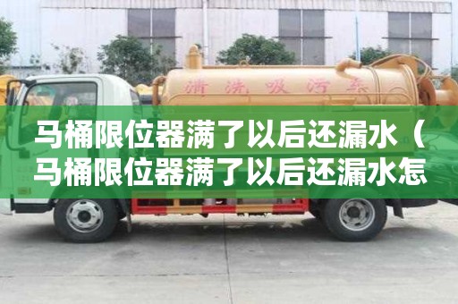 馬桶限位器滿了以后還漏水（馬桶限位器滿了以后還漏水怎么辦）