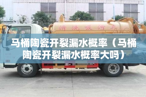 馬桶陶瓷開裂漏水概率（馬桶陶瓷開裂漏水概率大嗎）