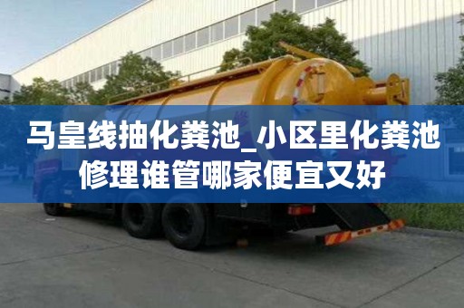 馬皇線抽化糞池_小區里化糞池修理誰管哪家便宜又好