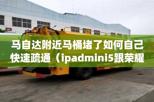 馬自達附近馬桶堵了如何自己快速疏通（ipadmini5跟榮耀v6買哪個）
