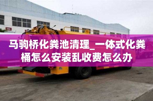 馬駒橋化糞池清理_一體式化糞桶怎么安裝亂收費怎么辦