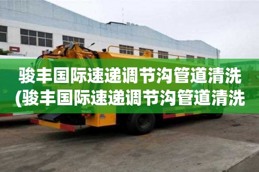 駿豐國際速遞調(diào)節(jié)溝管道清洗(駿豐國際速遞調(diào)節(jié)溝管道清洗為您解決難題)