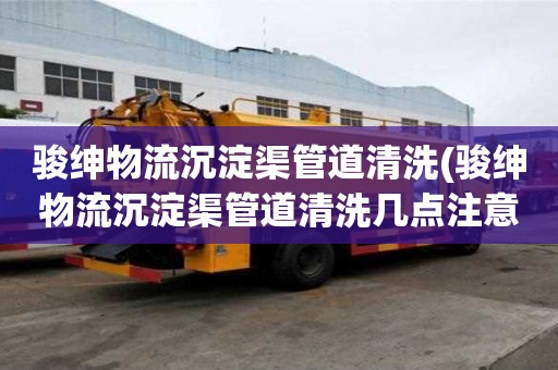 駿紳物流沉淀渠管道清洗(駿紳物流沉淀渠管道清洗幾點(diǎn)注意事項(xiàng))