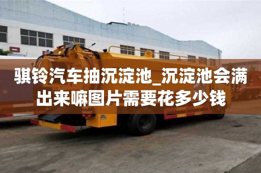 騏鈴汽車抽沉淀池_沉淀池會滿出來嘛圖片需要花多少錢