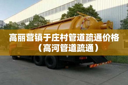 高麗營鎮(zhèn)于莊村管道疏通價(jià)格（高河管道疏通）