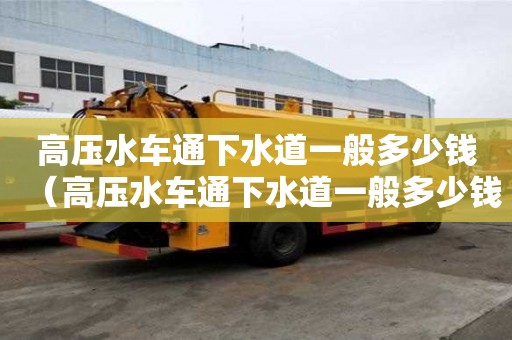 高壓水車通下水道一般多少錢（高壓水車通下水道一般多少錢一米）