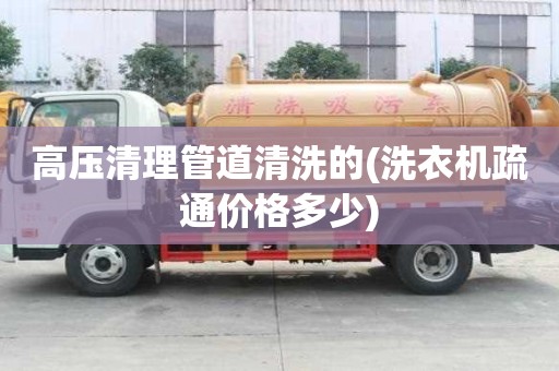高壓清理管道清洗的(洗衣機疏通價格多少)