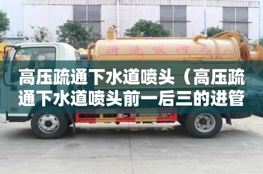 高壓疏通下水道噴頭（高壓疏通下水道噴頭前一后三的進管道快嗎）